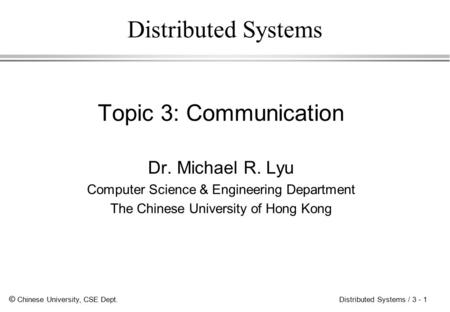 © Chinese University, CSE Dept. Distributed Systems / 3 - 1 Distributed Systems Topic 3: Communication Dr. Michael R. Lyu Computer Science & Engineering.