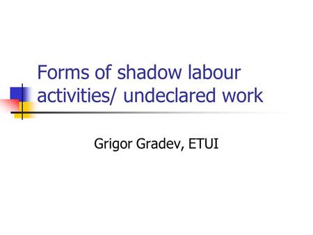 Forms of shadow labour activities/ undeclared work Grigor Gradev, ETUI.