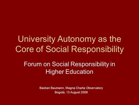 University Autonomy as the Core of Social Responsibility Forum on Social Responsibility in Higher Education Bastian Baumann, Magna Charta Observatory Bogotá,