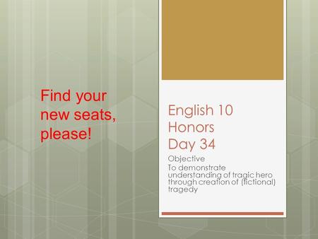 English 10 Honors Day 34 Objective To demonstrate understanding of tragic hero through creation of (fictional) tragedy Find your new seats, please!