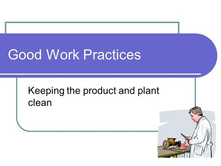 Good Work Practices Keeping the product and plant clean.