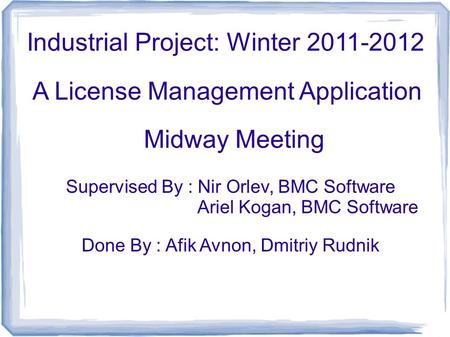 Industrial Project: Winter 2011-2012 A License Management Application Supervised By : Nir Orlev, BMC Software Ariel Kogan, BMC Software Done By : Afik.