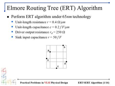 ERT/SERT Algorithm (1/16)Practical Problems in VLSI Physical Design Elmore Routing Tree (ERT) Algorithm Perform ERT algorithm under 65nm technology  Unit-length.