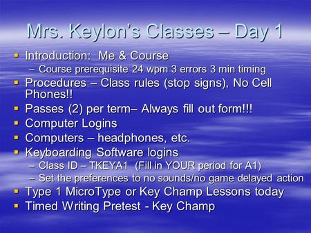 Mrs. Keylon’s Classes – Day 1  Introduction: Me & Course –Course prerequisite 24 wpm 3 errors 3 min timing  Procedures – Class rules (stop signs), No.