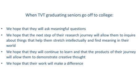 When TVT graduating seniors go off to college: We hope that they will ask meaningful questions We hope that the next step of their research journey will.