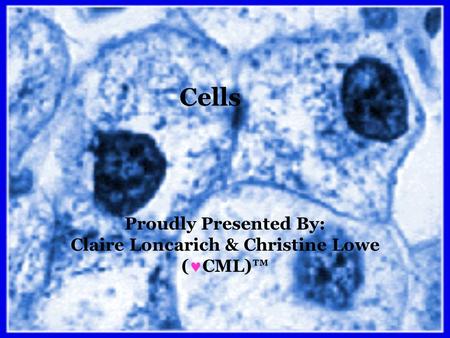 Cells Proudly Presented By: Claire Loncarich & Christine Lowe ( CML)™