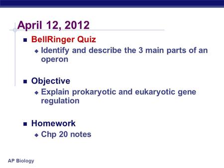 AP Biology April 12, 2012 BellRinger Quiz  Identify and describe the 3 main parts of an operon Objective  Explain prokaryotic and eukaryotic gene regulation.