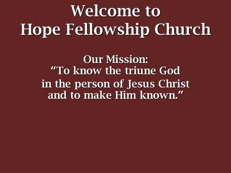 Welcome to Hope Fellowship Church Our Mission: “To know the triune God in the person of Jesus Christ and to make Him known.”