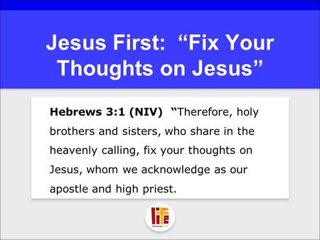 Jesus First: “Fix Your Thoughts on Jesus” Hebrews 3:1 (NIV) “Therefore, holy brothers and sisters, who share in the heavenly calling, fix your thoughts.