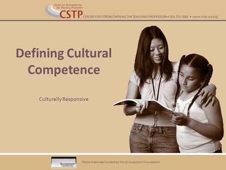 Defining Cultural Competence Culturally Responsive These materials funded by the Grousemont Foundation. CENTER FOR STRENGTHENING THE TEACHING PROFESSION.