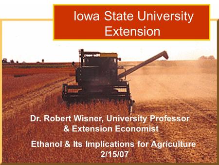 Dr. Robert Wisner: Grain Outlook 3/15/06 Iowa State University Extension Ethanol & Its Implications for Agriculture 2/15/07 Dr. Robert Wisner, University.