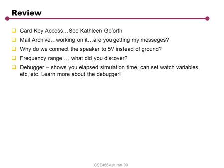 CSE466 Autumn ‘00 Review  Card Key Access…See Kathleen Goforth  Mail Archive…working on it…are you getting my messeges?  Why do we connect the speaker.