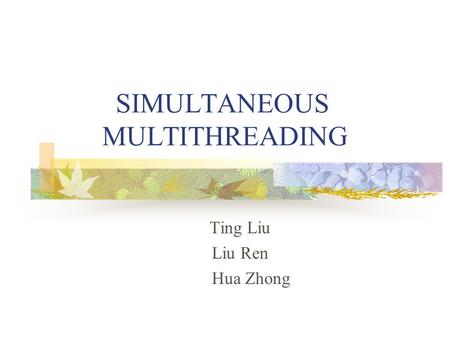 SIMULTANEOUS MULTITHREADING Ting Liu Liu Ren Hua Zhong.