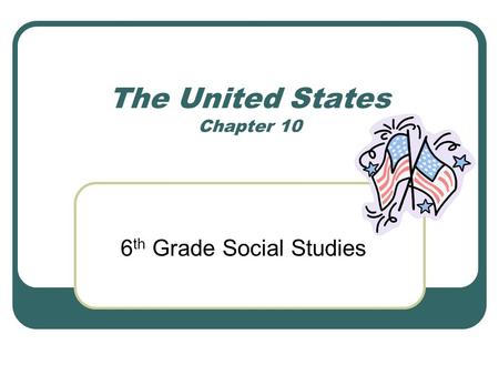 The United States Chapter 10 6 th Grade Social Studies.