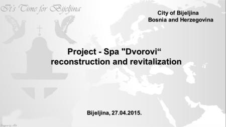 City of Bijeljina Bosnia and Herzegovina Project - Spa Dvorovi“ Project - Spa Dvorovi“ reconstruction and revitalization reconstruction and revitalization.