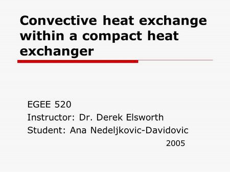 Convective heat exchange within a compact heat exchanger EGEE 520 Instructor: Dr. Derek Elsworth Student: Ana Nedeljkovic-Davidovic 2005.