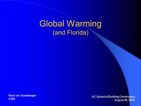 Global Warming (and Florida) UF, School of Building Construction August 28, 2003 Mark van Soestbergen ICBE.