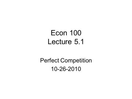 Perfect Competition 10-26-2010 Econ 100 Lecture 5.1 Perfect Competition 10-26-2010.