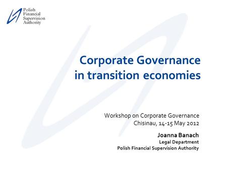 Workshop on Corporate Governance Chisinau, 14-15 May 2012 Corporate Governance in transition economies Joanna Banach Legal Department Polish Financial.