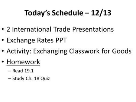 Today’s Schedule – 12/13 2 International Trade Presentations Exchange Rates PPT Activity: Exchanging Classwork for Goods Homework – Read 19.1 – Study Ch.