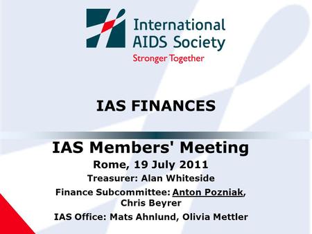 IAS FINANCES IAS Members' Meeting Rome, 19 July 2011 Treasurer: Alan Whiteside Finance Subcommittee: Anton Pozniak, Chris Beyrer IAS Office: Mats Ahnlund,