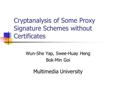 Cryptanalysis of Some Proxy Signature Schemes without Certificates Wun-She Yap, Swee-Huay Heng Bok-Min Goi Multimedia University.