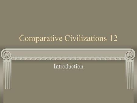 Comparative Civilizations 12 Introduction. Course Structure This is very much a web-based course. We also use plenty of text-based material from the Library,