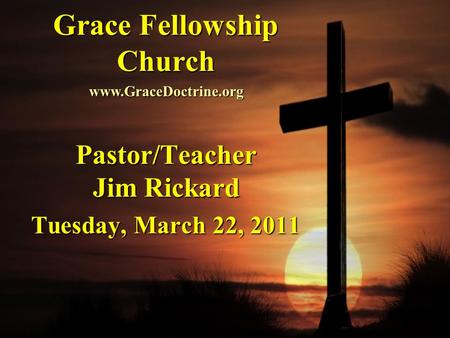 Grace Fellowship Church Pastor/Teacher Jim Rickard Tuesday, March 22, 2011 www.GraceDoctrine.org.