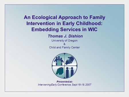 An Ecological Approach to Family Intervention in Early Childhood: Embedding Services in WIC Thomas J. Dishion University of Oregon & Child and Family Center.