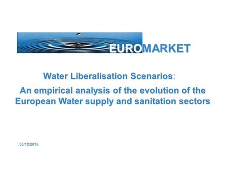 05/12/2015 EUROMARKET 05/12/2015 Water Liberalisation Scenarios: An empirical analysis of the evolution of the European Water supply and sanitation sectors.