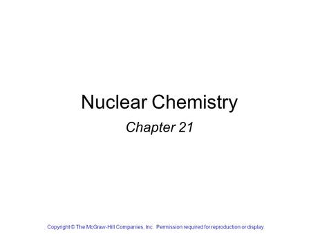 Nuclear Chemistry Chapter 21 Copyright © The McGraw-Hill Companies, Inc. Permission required for reproduction or display.