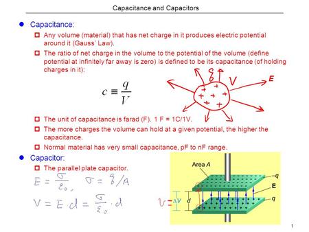 1 Capacitance and Capacitors Capacitance:  Any volume (material) that has net charge in it produces electric potential around it (Gauss’ Law).  The ratio.