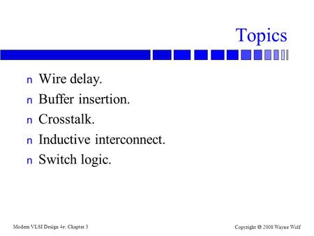 Modern VLSI Design 4e: Chapter 3 Copyright  2008 Wayne Wolf Topics n Wire delay. n Buffer insertion. n Crosstalk. n Inductive interconnect. n Switch logic.