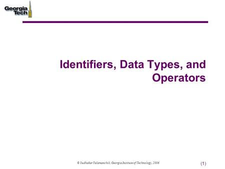 (1) Identifiers, Data Types, and Operators © Sudhakar Yalamanchili, Georgia Institute of Technology, 2006.