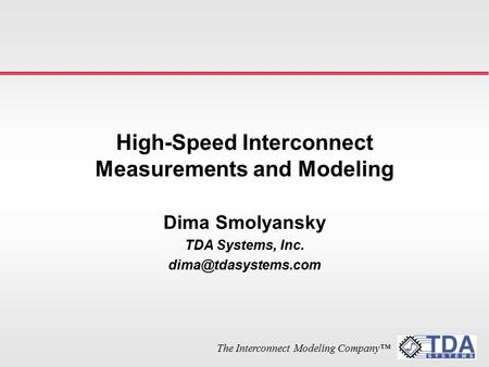 The Interconnect Modeling Company™ High-Speed Interconnect Measurements and Modeling Dima Smolyansky TDA Systems, Inc.