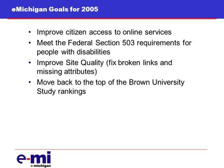 EMichigan Goals for 2005 Improve citizen access to online services Meet the Federal Section 503 requirements for people with disabilities Improve Site.