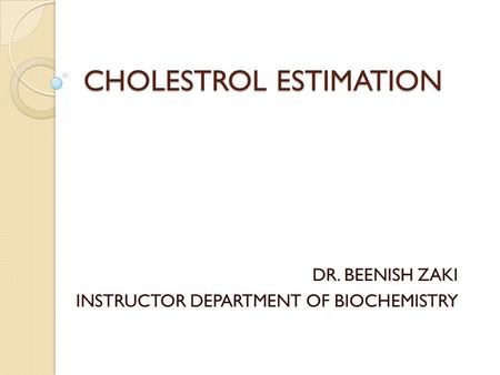 CHOLESTROL ESTIMATION DR. BEENISH ZAKI INSTRUCTOR DEPARTMENT OF BIOCHEMISTRY.