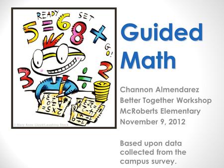 Guided Math Channon Almendarez Better Together Workshop McRoberts Elementary November 9, 2012 Based upon data collected from the campus survey.