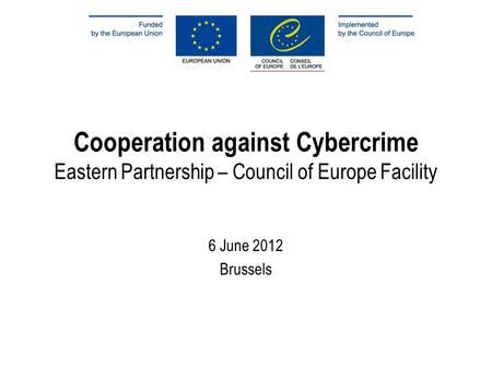 Cooperation against Cybercrime Eastern Partnership – Council of Europe Facility 6 June 2012 Brussels.