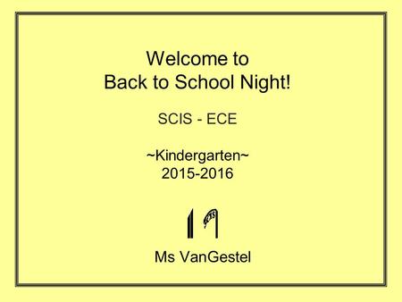 Welcome to Back to School Night! SCIS - ECE ~Kindergarten~ 2015-2016 Ms VanGestel.