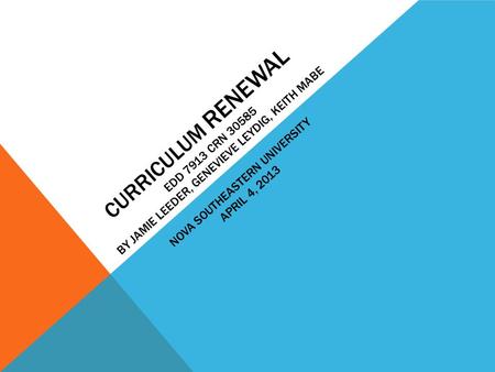 CURRICULUM RENEWAL EDD 7913 CRN 30585 BY JAMIE LEEDER, GENEVIEVE LEYDIG, KEITH MABE NOVA SOUTHEASTERN UNIVERSITY APRIL 4, 2013.