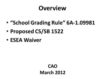 Overview “School Grading Rule” 6A-1.09981 Proposed CS/SB 1522 ESEA Waiver CAO March 2012.