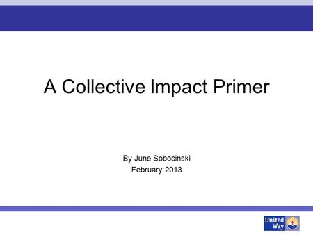 A Collective Impact Primer By June Sobocinski February 2013.