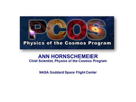 ANN HORNSCHEMEIER Chief Scientist, Physics of the Cosmos Program NASA Goddard Space Flight Center.