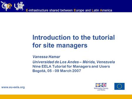 Www.eu-eela.org E-infrastructure shared between Europe and Latin America Introduction to the tutorial for site managers Vanessa Hamar Universidad de Los.