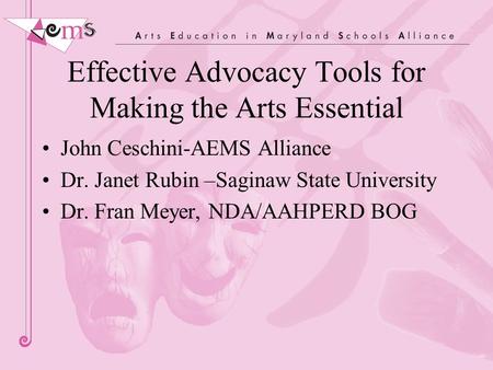 Effective Advocacy Tools for Making the Arts Essential John Ceschini-AEMS Alliance Dr. Janet Rubin –Saginaw State University Dr. Fran Meyer, NDA/AAHPERD.