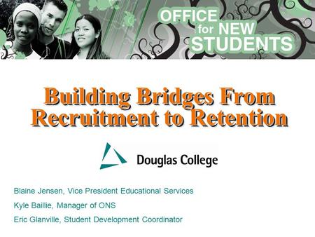 Building Bridges From Recruitment to Retention Blaine Jensen, Vice President Educational Services Kyle Baillie, Manager of ONS Eric Glanville, Student.