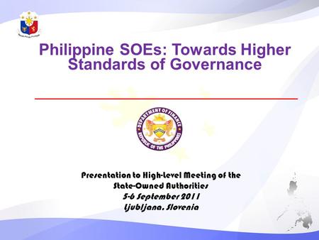 Philippine SOEs: Towards Higher Standards of Governance Presentation to High-Level Meeting of the State-Owned Authorities 5-6 September 2011 Ljubljana,