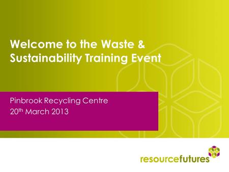 Welcome to the Waste & Sustainability Training Event Pinbrook Recycling Centre 20 th March 2013.