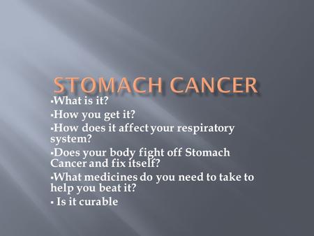  What is it?  How you get it?  How does it affect your respiratory system?  Does your body fight off Stomach Cancer and fix itself?  What medicines.